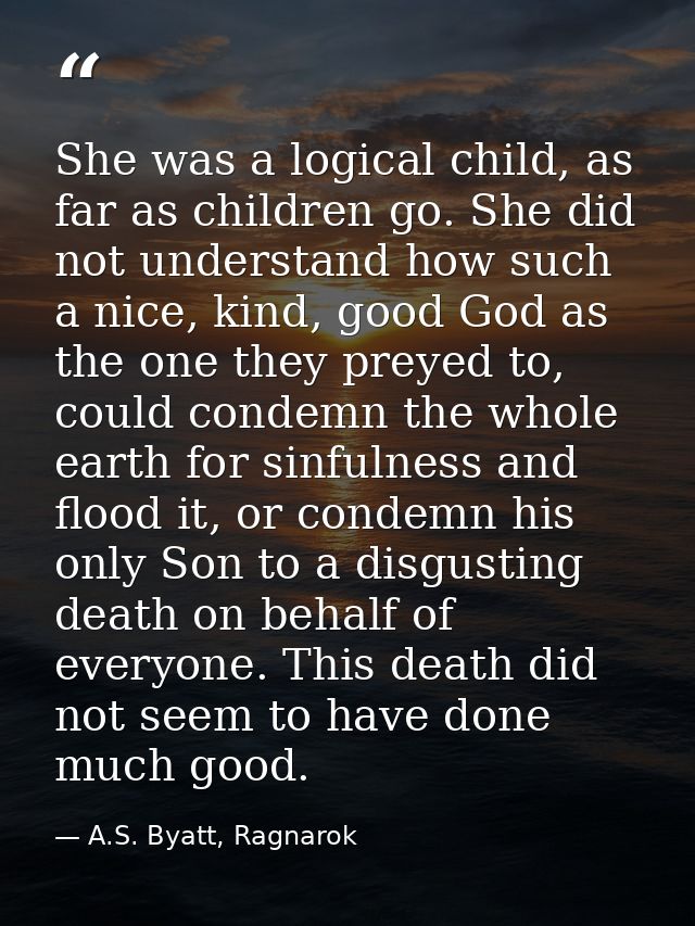 She was a logical child, as far as children go. She did not understand how such a nice, kind, good God as the one they p — A.S. Byatt, Ragnarok