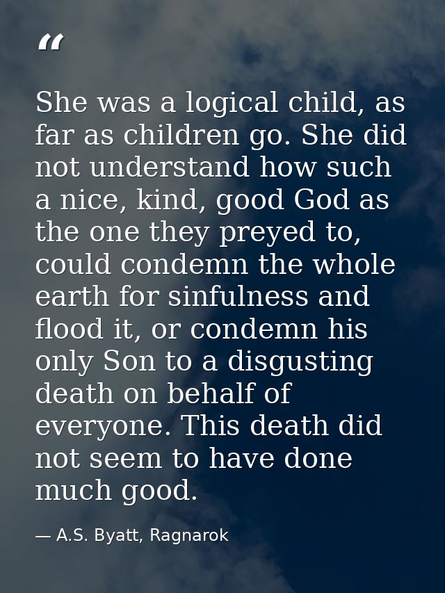 She was a logical child, as far as children go. She did not understand how such a nice, kind, good God as the one they p — A.S. Byatt, Ragnarok