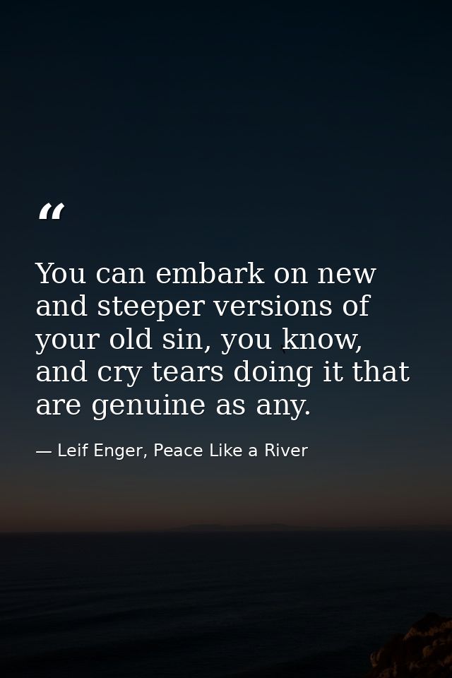 You can embark on new and steeper versions of your old sin, you know, and cry tears doing it that are genuine as any. — Leif Enger, Peace Like a River