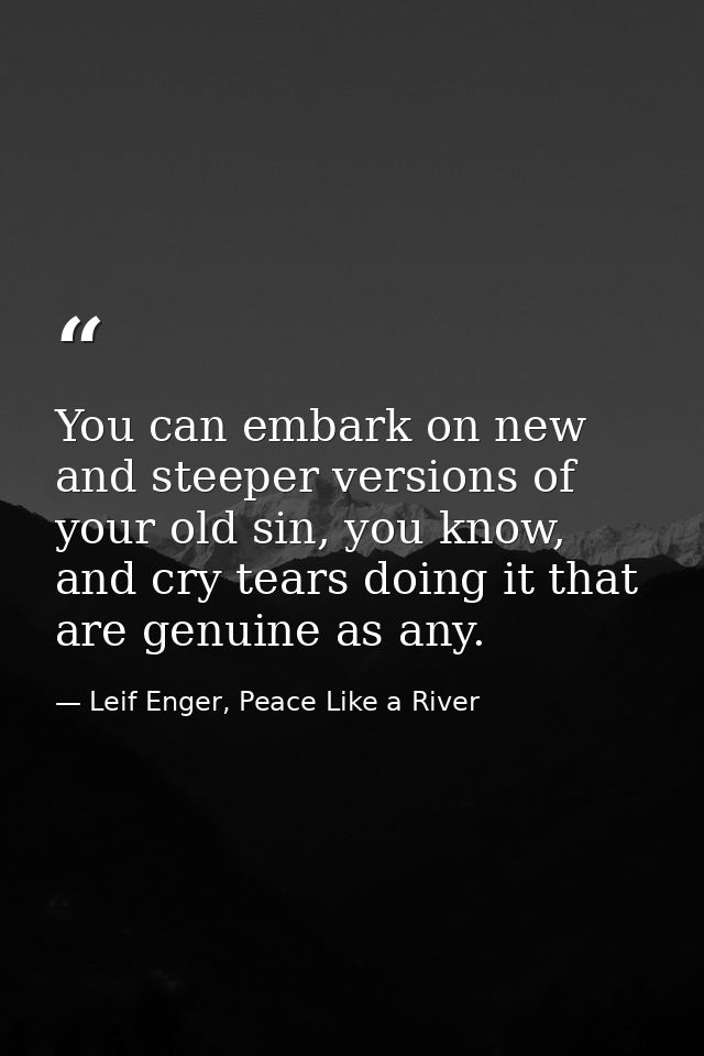 You can embark on new and steeper versions of your old sin, you know, and cry tears doing it that are genuine as any. — Leif Enger, Peace Like a River