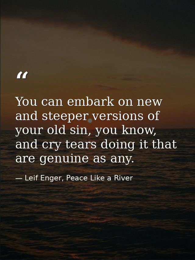 You can embark on new and steeper versions of your old sin, you know, and cry tears doing it that are genuine as any. — Leif Enger, Peace Like a River