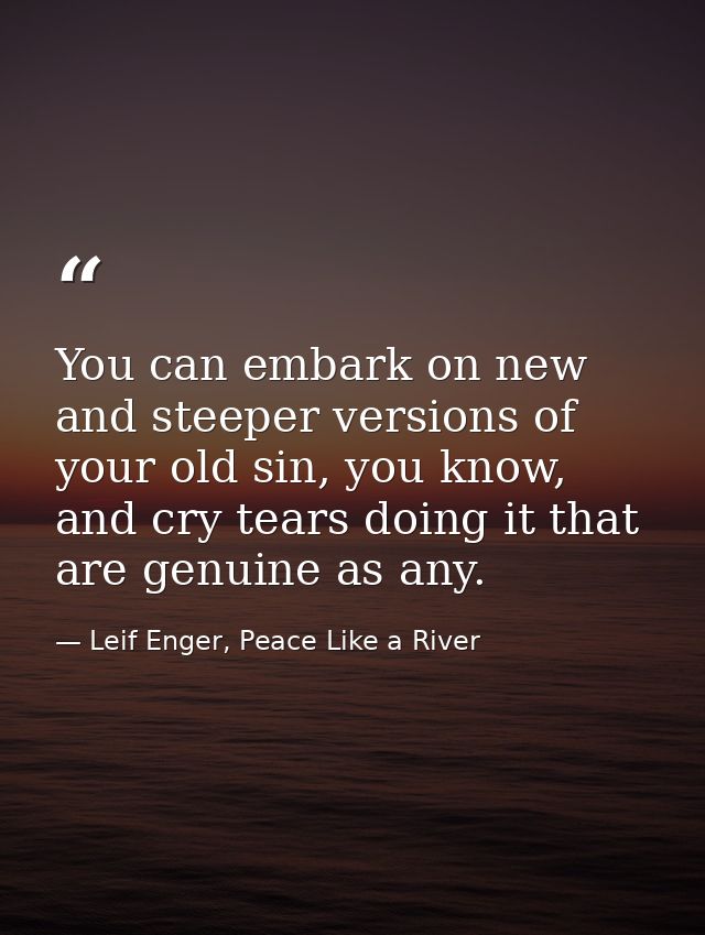 You can embark on new and steeper versions of your old sin, you know, and cry tears doing it that are genuine as any. — Leif Enger, Peace Like a River