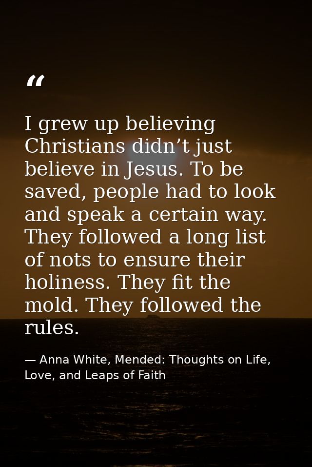 I grew up believing Christians didn’t just believe in Jesus. To be saved, people had to look and speak a certain way. Th — Anna White, Mended: Thoughts on Life, Love, and Leaps of Faith