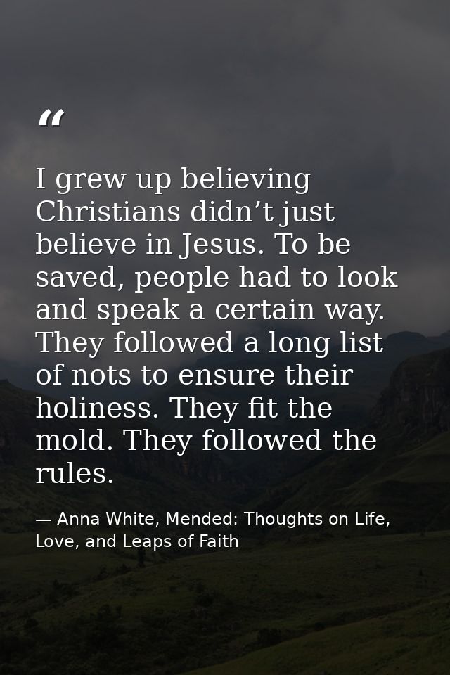 I grew up believing Christians didn’t just believe in Jesus. To be saved, people had to look and speak a certain way. Th — Anna White, Mended: Thoughts on Life, Love, and Leaps of Faith