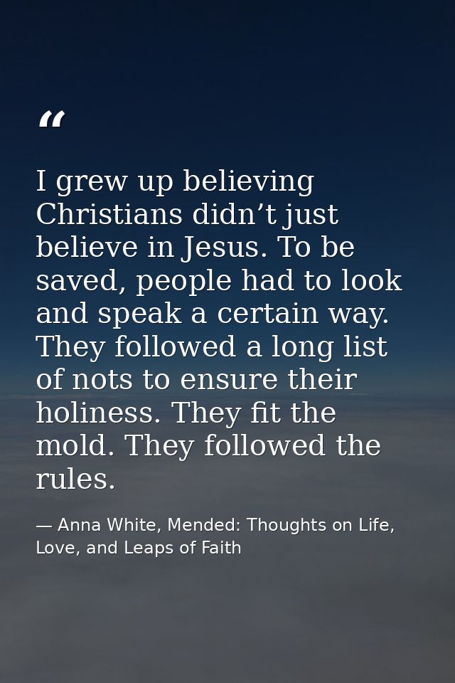 I grew up believing Christians didn’t just believe in Jesus. To be saved, people had to look and speak a certain way. Th — Anna White, Mended: Thoughts on Life, Love, and Leaps of Faith