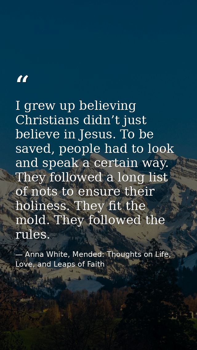 I grew up believing Christians didn’t just believe in Jesus. To be saved, people had to look and speak a certain way. Th — Anna White, Mended: Thoughts on Life, Love, and Leaps of Faith