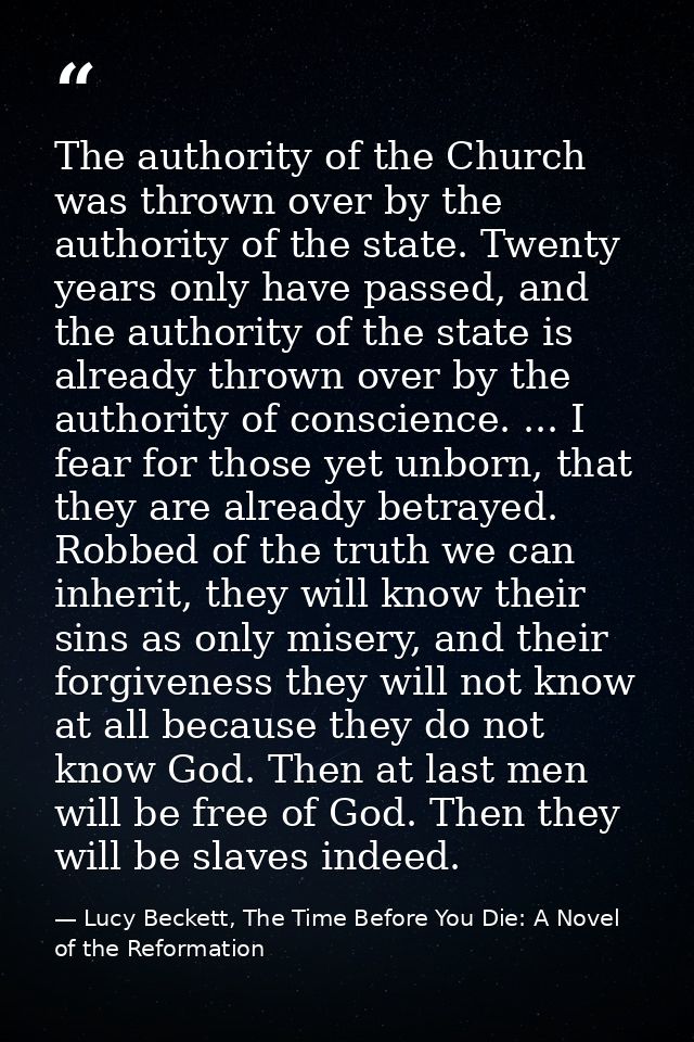 The authority of the Church was thrown over by the authority of the state. Twenty years only have passed, and the author — Lucy Beckett, The Time Before You Die: A Novel of the Reformation