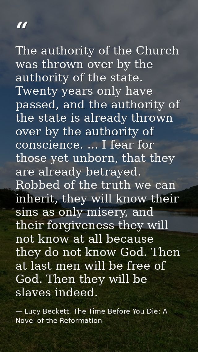 The authority of the Church was thrown over by the authority of the state. Twenty years only have passed, and the author — Lucy Beckett, The Time Before You Die: A Novel of the Reformation