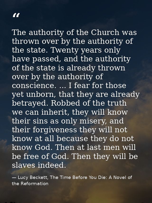 The authority of the Church was thrown over by the authority of the state. Twenty years only have passed, and the author — Lucy Beckett, The Time Before You Die: A Novel of the Reformation