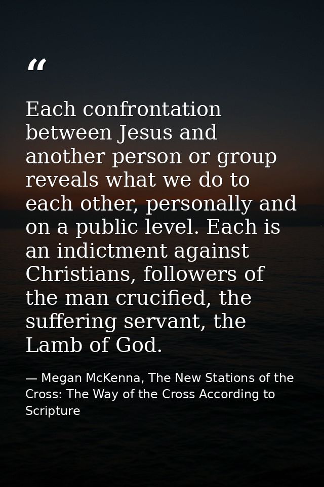 Each confrontation between Jesus and another person or group reveals what we do to each other, personally and on a publi — Megan McKenna, The New Stations of the Cross: The Way of the Cross According to Scripture