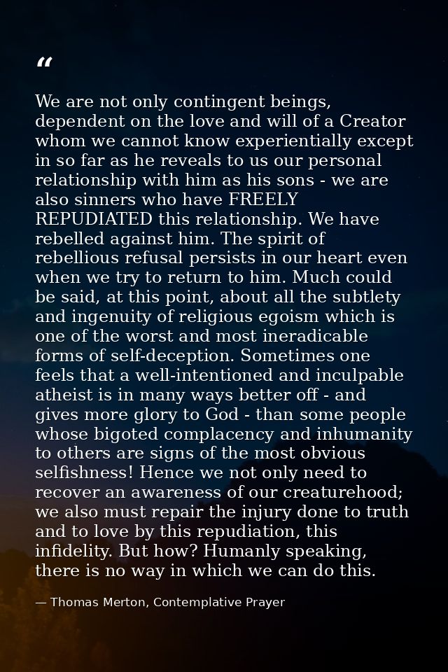 We are not only contingent beings, dependent on the love and will of a Creator whom we cannot know experientially except — Thomas Merton, Contemplative Prayer