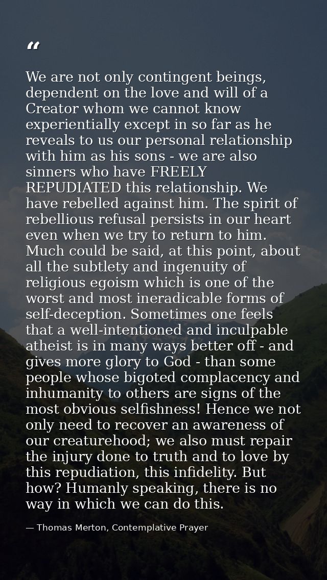 We are not only contingent beings, dependent on the love and will of a Creator whom we cannot know experientially except — Thomas Merton, Contemplative Prayer