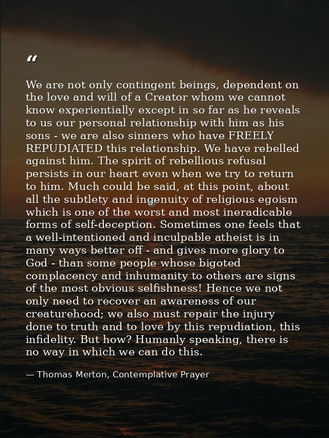 We are not only contingent beings, dependent on the love and will of a Creator whom we cannot know experientially except — Thomas Merton, Contemplative Prayer