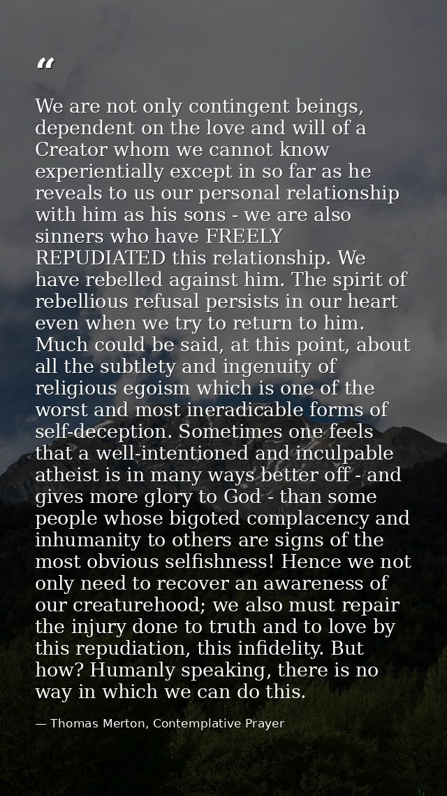 We are not only contingent beings, dependent on the love and will of a Creator whom we cannot know experientially except — Thomas Merton, Contemplative Prayer