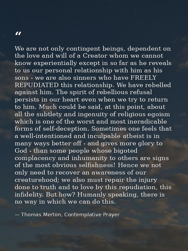 We are not only contingent beings, dependent on the love and will of a Creator whom we cannot know experientially except — Thomas Merton, Contemplative Prayer