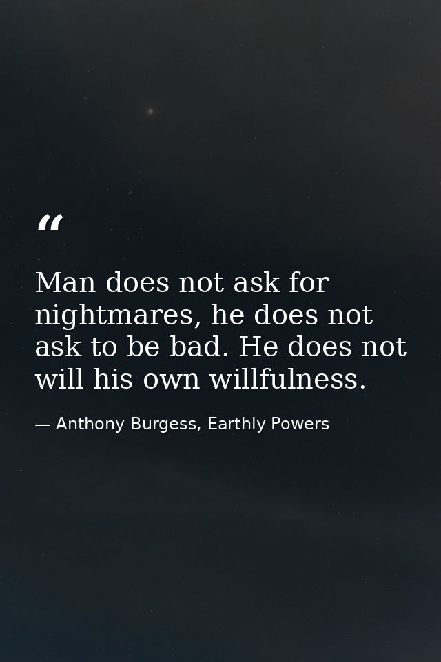 Man does not ask for nightmares, he does not ask to be bad. He does not will his own willfulness. — Anthony Burgess, Earthly Powers