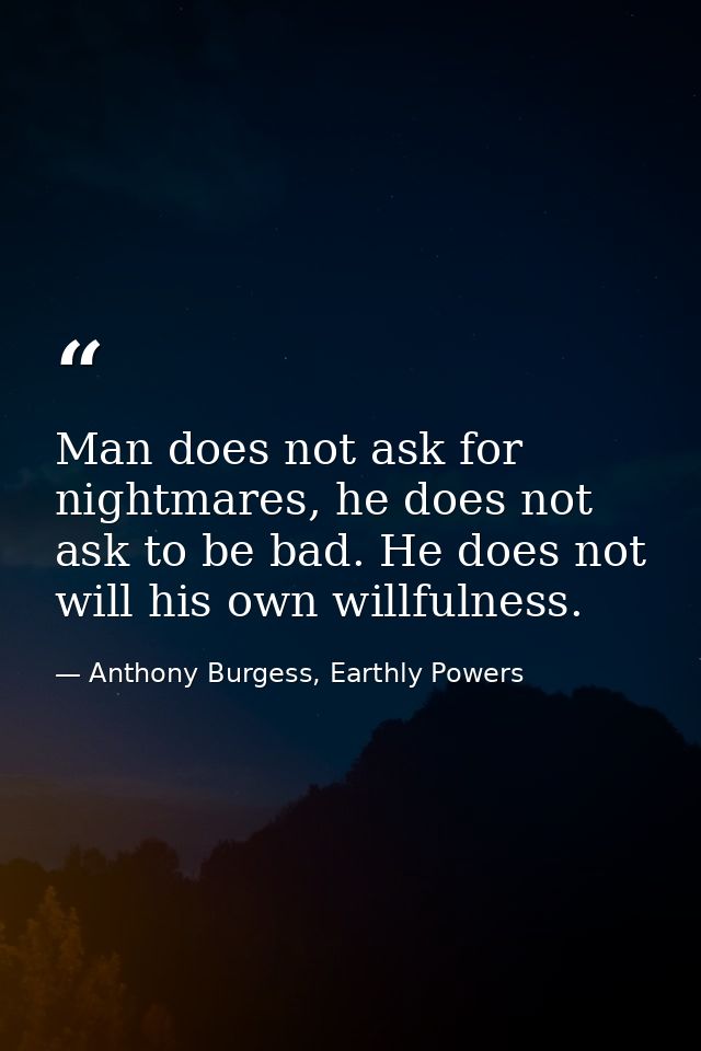 Man does not ask for nightmares, he does not ask to be bad. He does not will his own willfulness. — Anthony Burgess, Earthly Powers