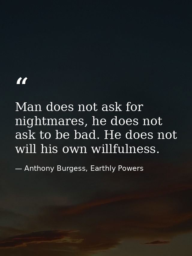 Man does not ask for nightmares, he does not ask to be bad. He does not will his own willfulness. — Anthony Burgess, Earthly Powers
