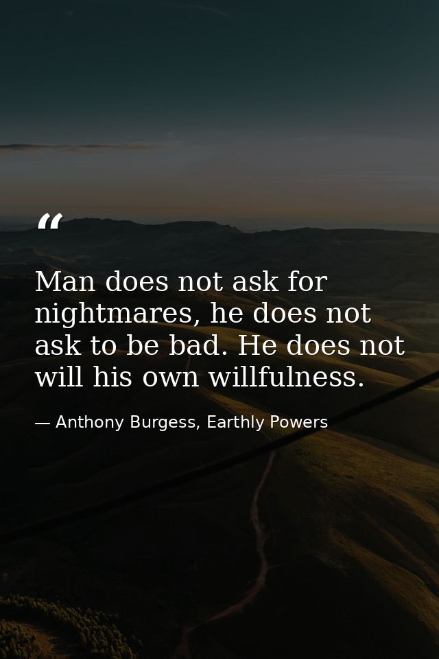 Man does not ask for nightmares, he does not ask to be bad. He does not will his own willfulness. — Anthony Burgess, Earthly Powers