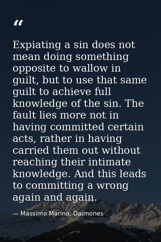 Expiating a sin does not mean doing something opposite to wallow in guilt, but to use that same guilt to achieve full kn — Massimo Marino, Daimones