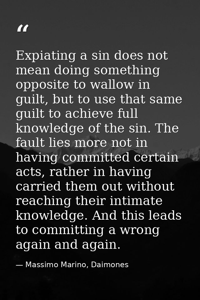 Expiating a sin does not mean doing something opposite to wallow in guilt, but to use that same guilt to achieve full kn — Massimo Marino, Daimones