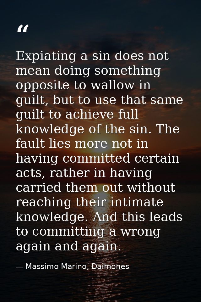 Expiating a sin does not mean doing something opposite to wallow in guilt, but to use that same guilt to achieve full kn — Massimo Marino, Daimones
