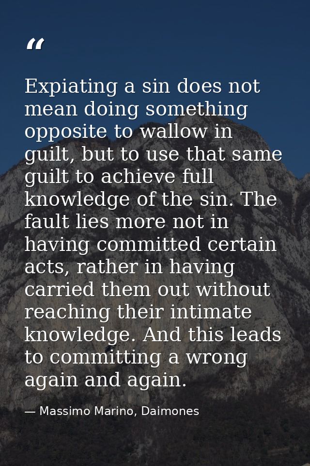 Expiating a sin does not mean doing something opposite to wallow in guilt, but to use that same guilt to achieve full kn — Massimo Marino, Daimones