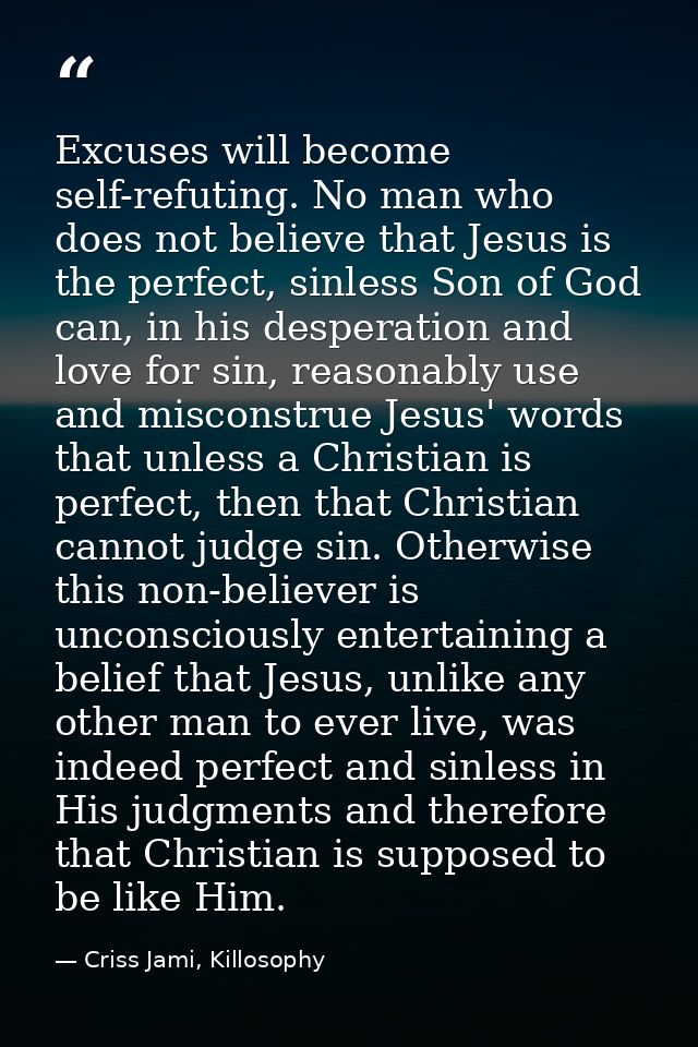 Excuses will become self-refuting. No man who does not believe that Jesus is the perfect, sinless Son of God can, in his — Criss Jami, Killosophy