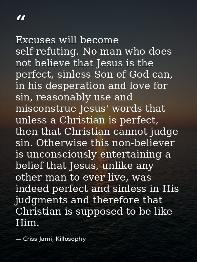 Excuses will become self-refuting. No man who does not believe that Jesus is the perfect, sinless Son of God can, in his — Criss Jami, Killosophy