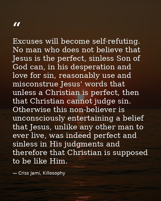 Excuses will become self-refuting. No man who does not believe that Jesus is the perfect, sinless Son of God can, in his — Criss Jami, Killosophy