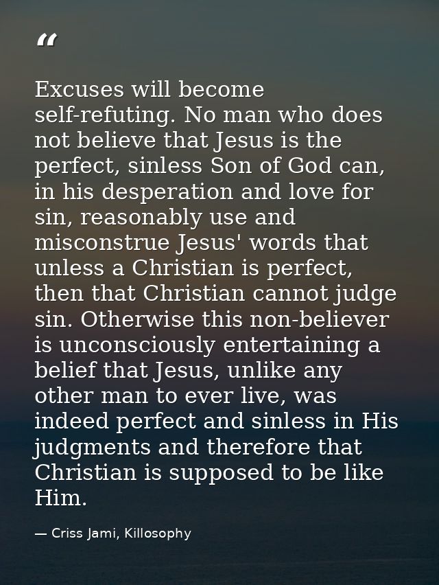 Excuses will become self-refuting. No man who does not believe that Jesus is the perfect, sinless Son of God can, in his — Criss Jami, Killosophy