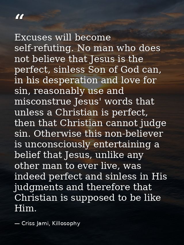 Excuses will become self-refuting. No man who does not believe that Jesus is the perfect, sinless Son of God can, in his — Criss Jami, Killosophy