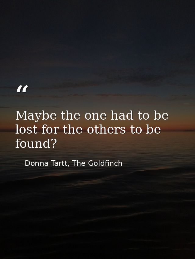 Maybe the one had to be lost for the others to be found? — Donna Tartt, The Goldfinch