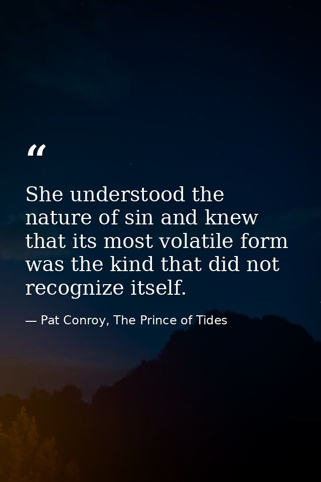 She understood the nature of sin and knew that its most volatile form was the kind that did not recognize itself. — Pat Conroy, The Prince of Tides