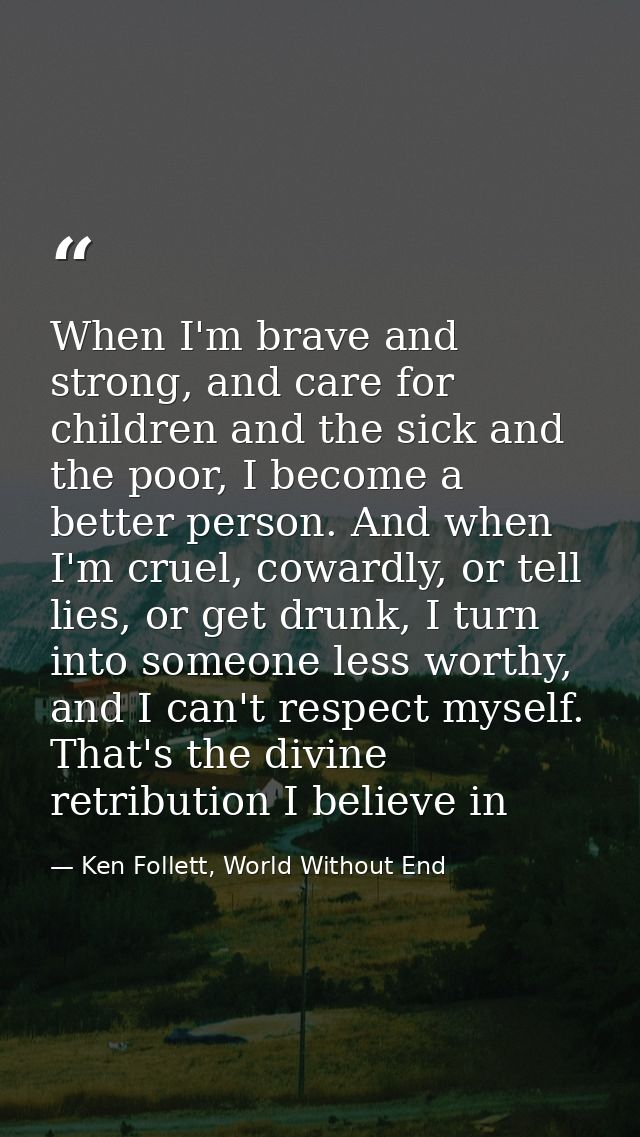 When I'm brave and strong, and care for children and the sick and the poor, I become a better person. And when I'm cruel — Ken Follett, World Without End
