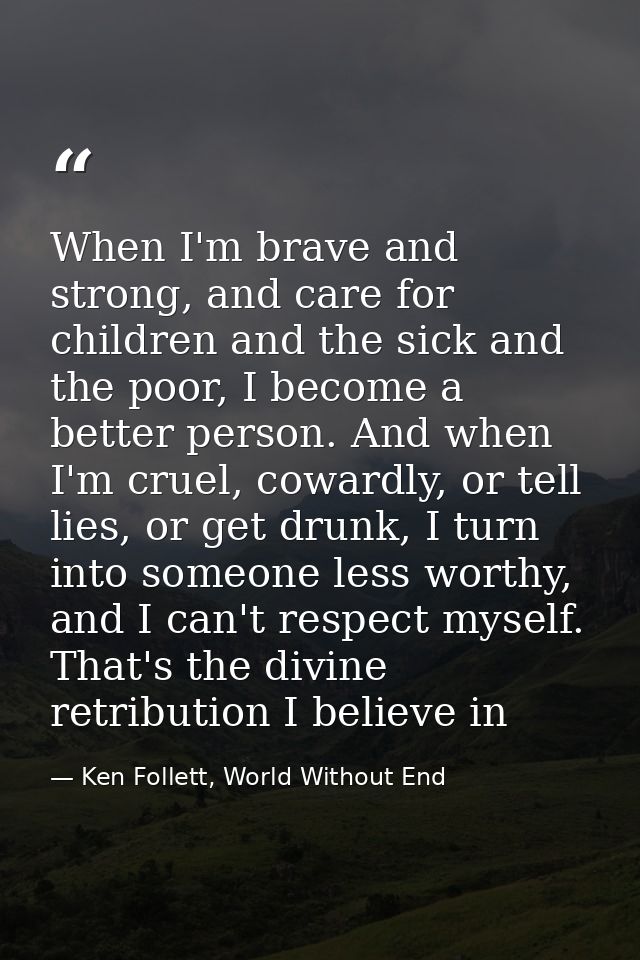 When I'm brave and strong, and care for children and the sick and the poor, I become a better person. And when I'm cruel — Ken Follett, World Without End