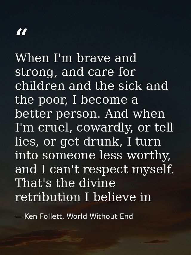 When I'm brave and strong, and care for children and the sick and the poor, I become a better person. And when I'm cruel — Ken Follett, World Without End
