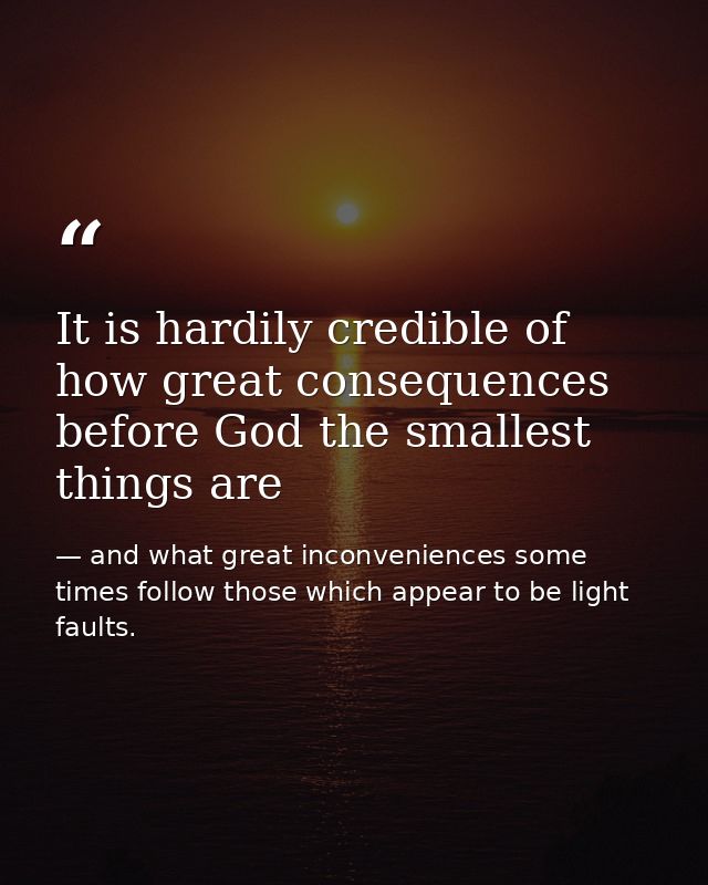 It is hardily credible of how great consequences before God the smallest things are — and what great inconveniences some times follow those which appear to be light faults.