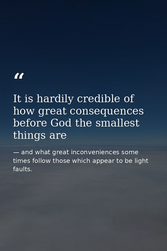 It is hardily credible of how great consequences before God the smallest things are — and what great inconveniences some times follow those which appear to be light faults.