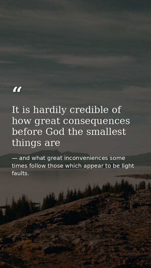 It is hardily credible of how great consequences before God the smallest things are — and what great inconveniences some times follow those which appear to be light faults.