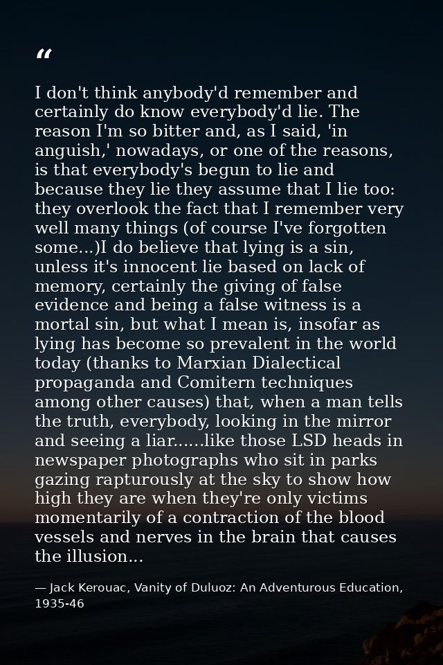 I don't think anybody'd remember and certainly do know everybody'd lie. The reason I'm so bitter and, as I said, 'in ang — Jack Kerouac, Vanity of Duluoz: An Adventurous Education, 1935-46