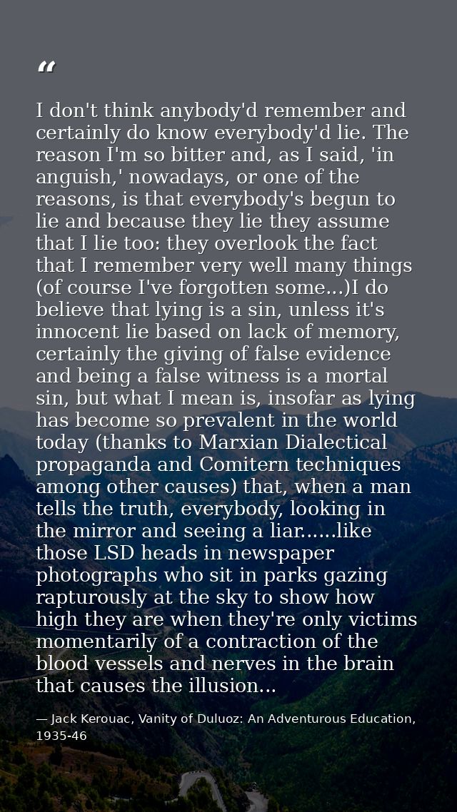 I don't think anybody'd remember and certainly do know everybody'd lie. The reason I'm so bitter and, as I said, 'in ang — Jack Kerouac, Vanity of Duluoz: An Adventurous Education, 1935-46