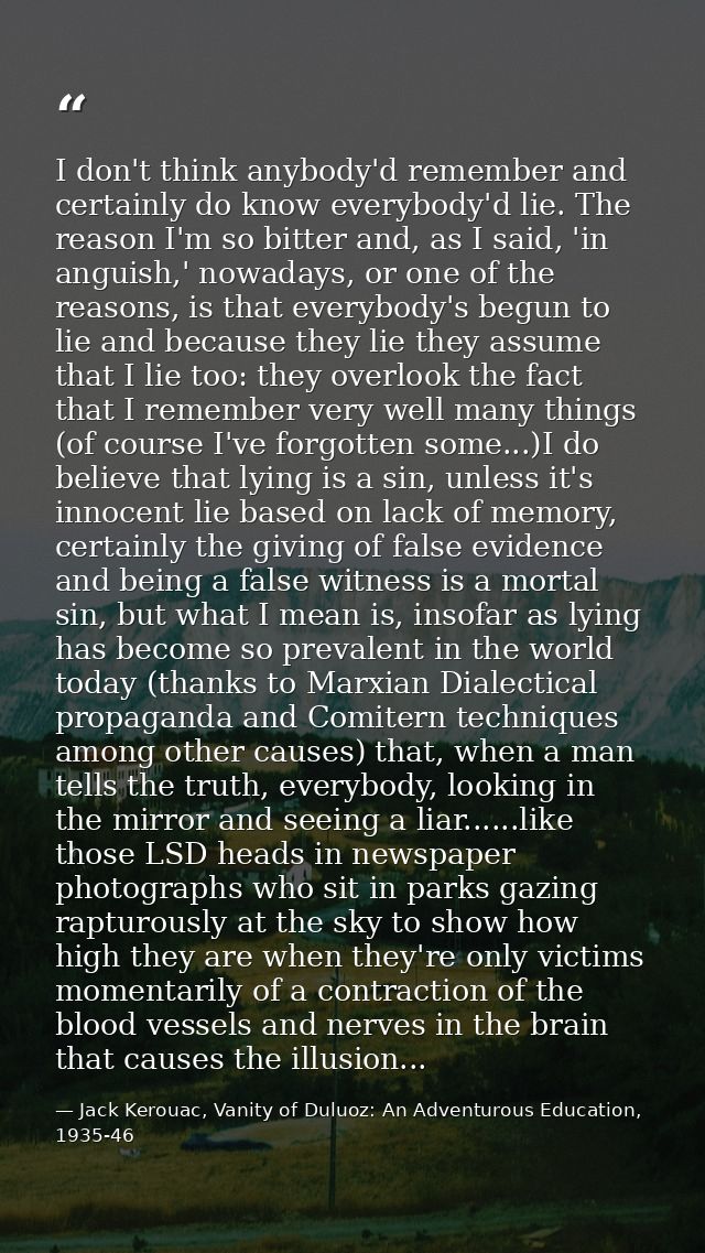 I don't think anybody'd remember and certainly do know everybody'd lie. The reason I'm so bitter and, as I said, 'in ang — Jack Kerouac, Vanity of Duluoz: An Adventurous Education, 1935-46