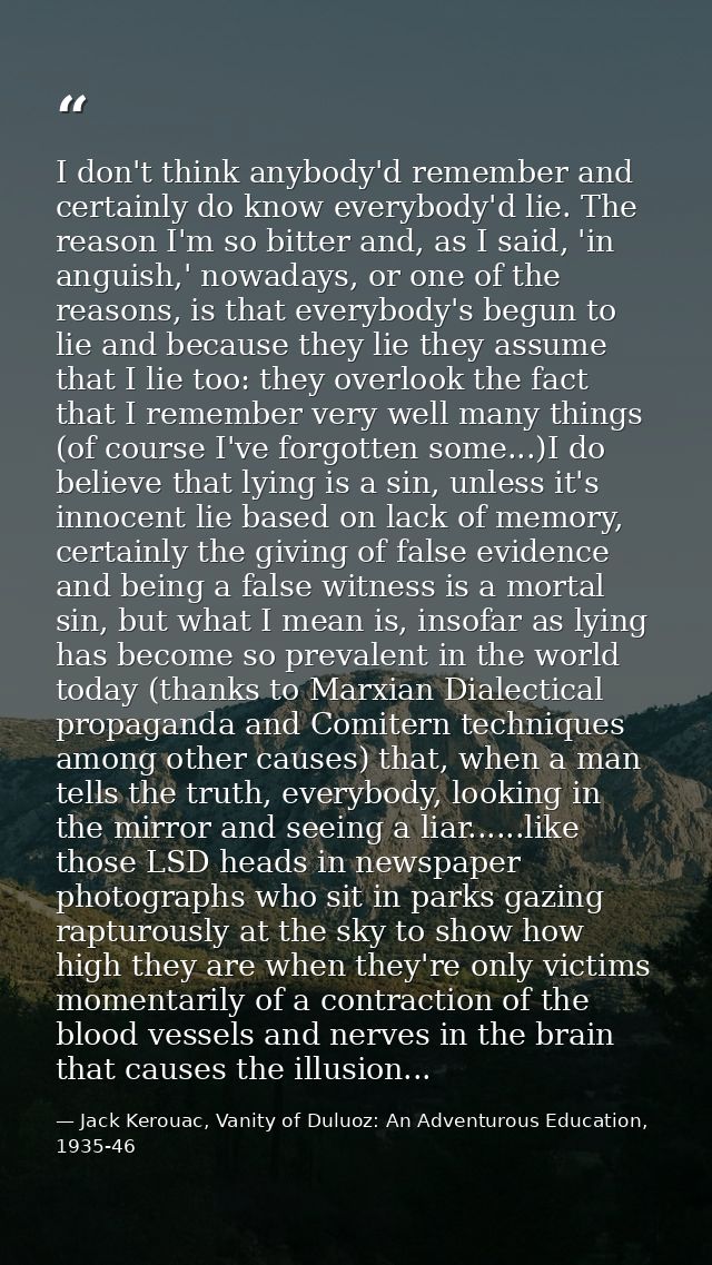 I don't think anybody'd remember and certainly do know everybody'd lie. The reason I'm so bitter and, as I said, 'in ang — Jack Kerouac, Vanity of Duluoz: An Adventurous Education, 1935-46