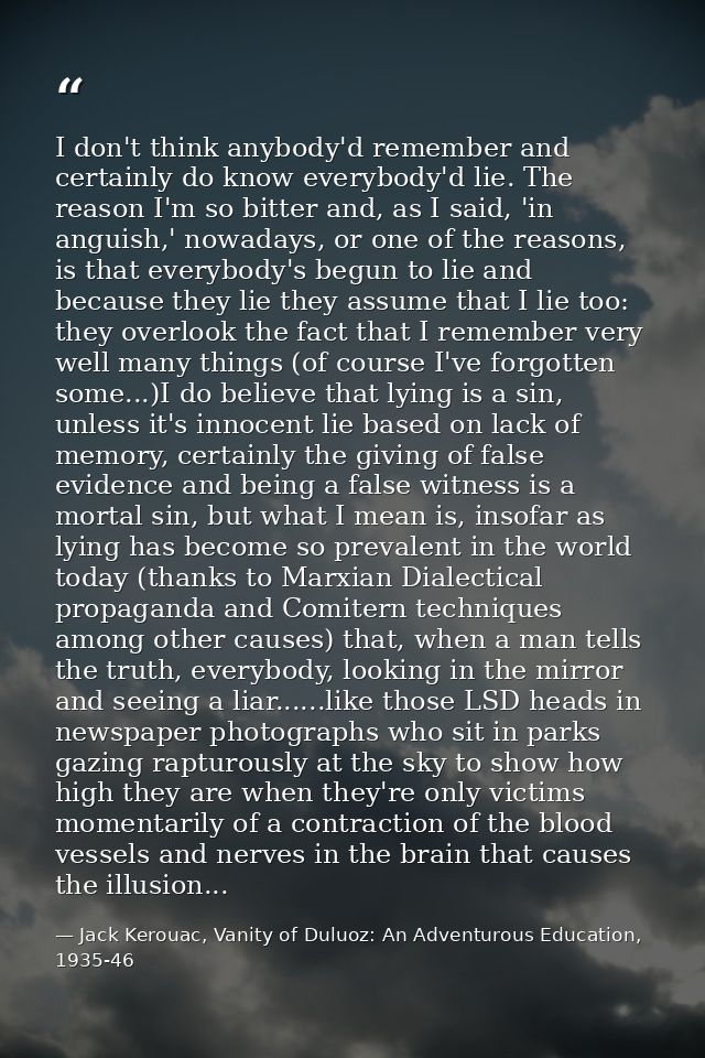 I don't think anybody'd remember and certainly do know everybody'd lie. The reason I'm so bitter and, as I said, 'in ang — Jack Kerouac, Vanity of Duluoz: An Adventurous Education, 1935-46