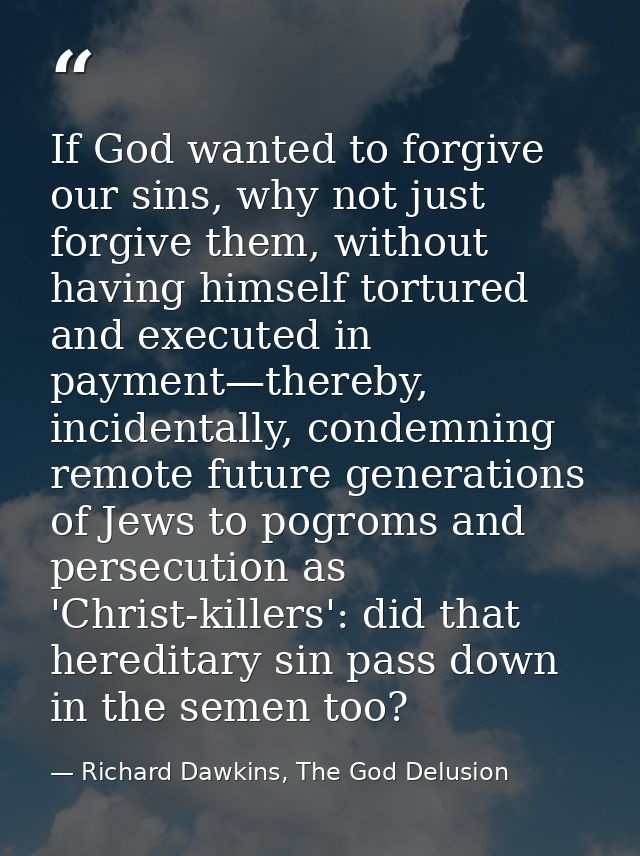 If God wanted to forgive our sins, why not just forgive them, without having himself tortured and executed in payment—th — Richard Dawkins, The God Delusion