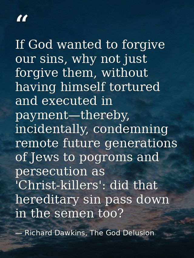 If God wanted to forgive our sins, why not just forgive them, without having himself tortured and executed in payment—th — Richard Dawkins, The God Delusion
