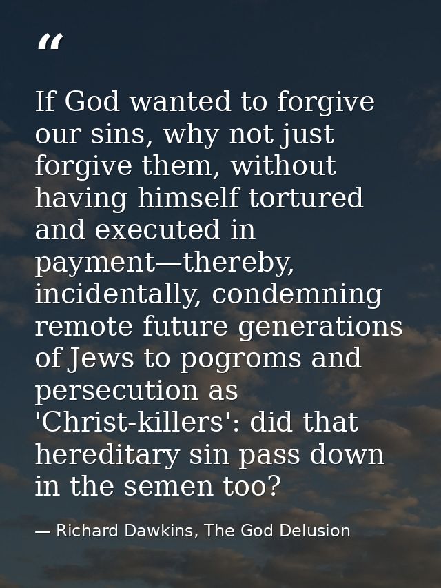 If God wanted to forgive our sins, why not just forgive them, without having himself tortured and executed in payment—th — Richard Dawkins, The God Delusion