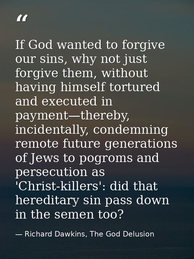 If God wanted to forgive our sins, why not just forgive them, without having himself tortured and executed in payment—th — Richard Dawkins, The God Delusion