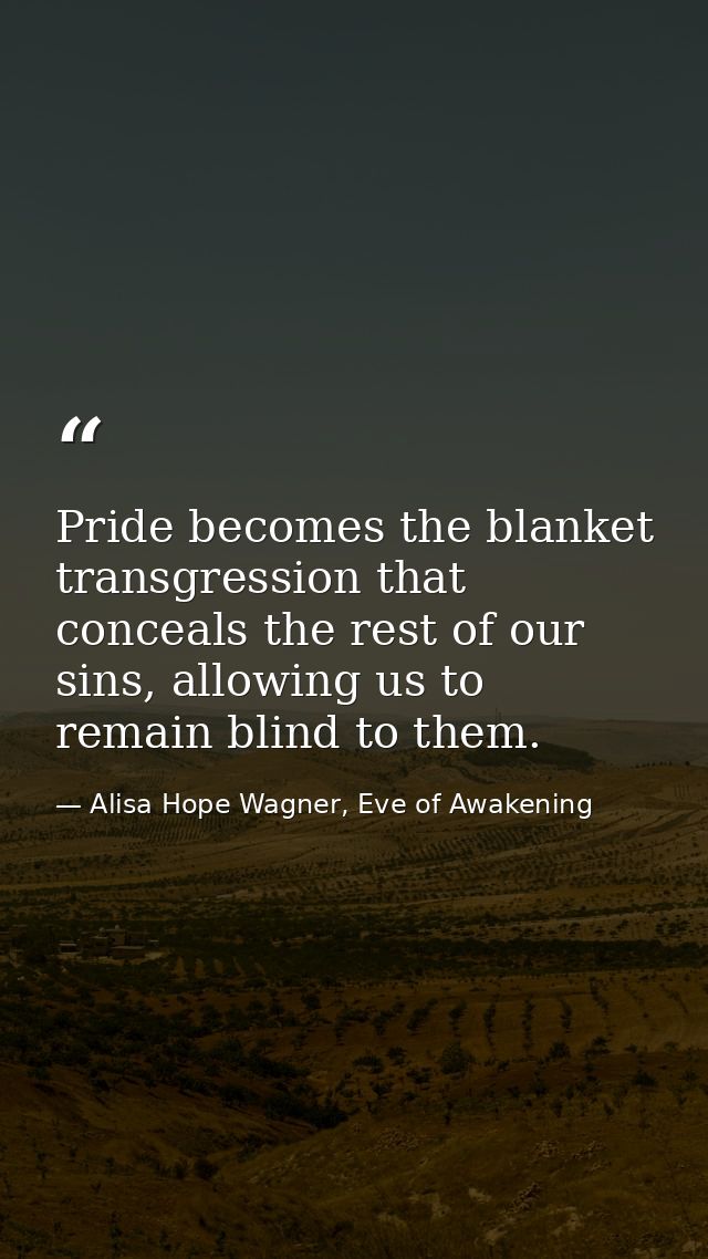 Pride becomes the blanket transgression that conceals the rest of our sins, allowing us to remain blind to them. — Alisa Hope Wagner, Eve of Awakening